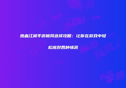 热血江湖手游披风选择攻略：让你在游戏中轻松应对各种情况