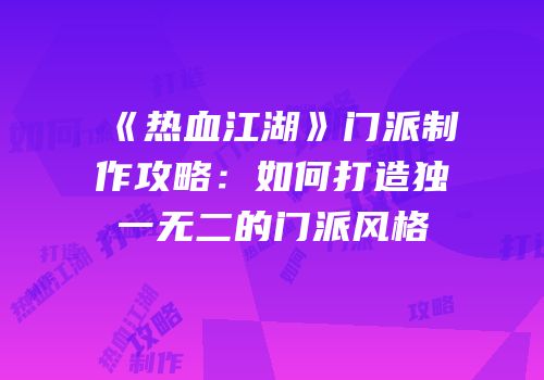《热血江湖》门派制作攻略:如何打造独一无二的门派风格