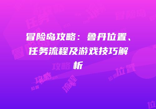 冒险岛攻略：鲁丹位置、任务流程及游戏技巧解析