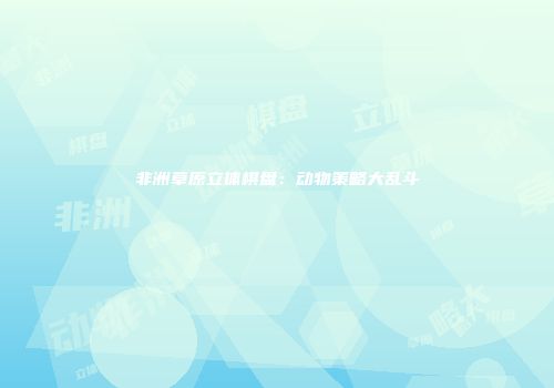 非洲草原立体棋盘：动物策略大乱斗