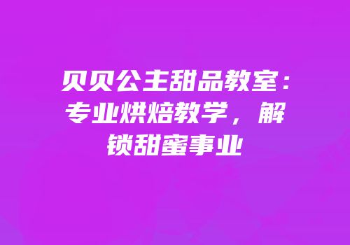 贝贝公主甜品教室：专业烘焙教学，解锁甜蜜事业