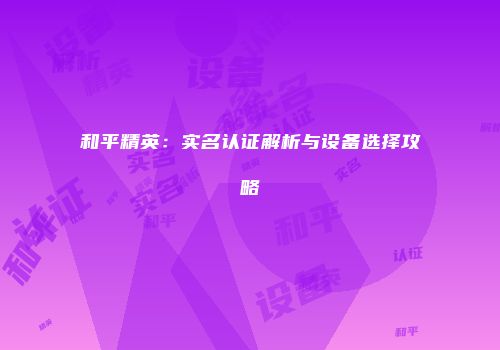 和平精英：实名认证解析与设备选择攻略