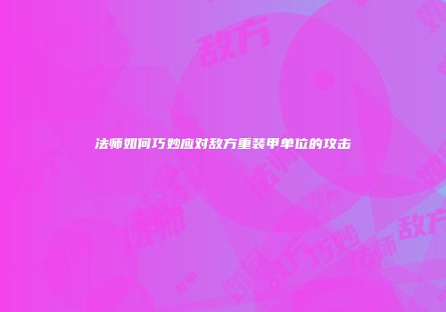 法师如何巧妙应对敌方重装甲单位的攻击