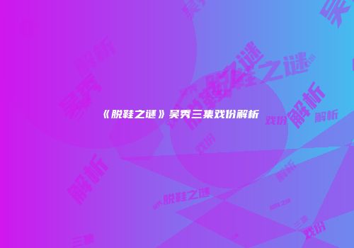 《脱鞋之谜》吴秀三集戏份解析