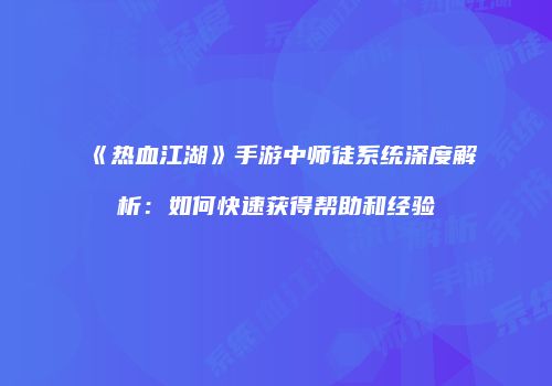 《热血江湖》手游中师徒系统深度解析：如何快速获得帮助和经验