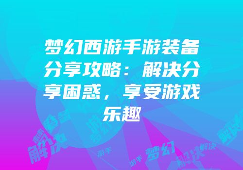 梦幻西游手游装备分享攻略：解决分享困惑，享受游戏乐趣