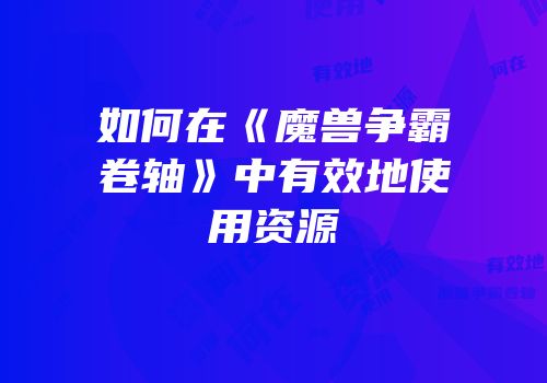 如何在《魔兽争霸卷轴》中有效地使用资源
