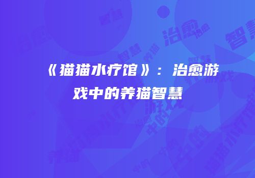 《猫猫水疗馆》：治愈游戏中的养猫智慧