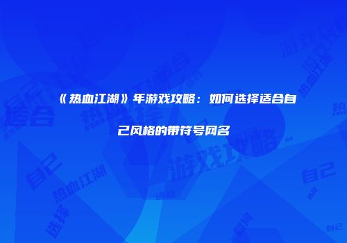 《热血江湖》年游戏攻略：如何选择适合自己风格的带符号网名