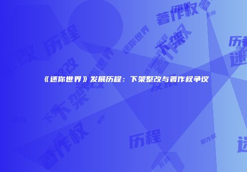 《迷你世界》发展历程：下架整改与著作权争议