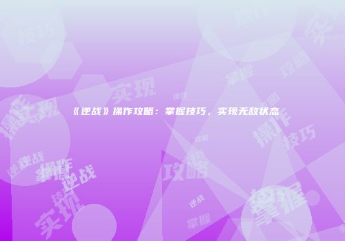 《逆战》操作攻略：掌握技巧，实现无敌状态