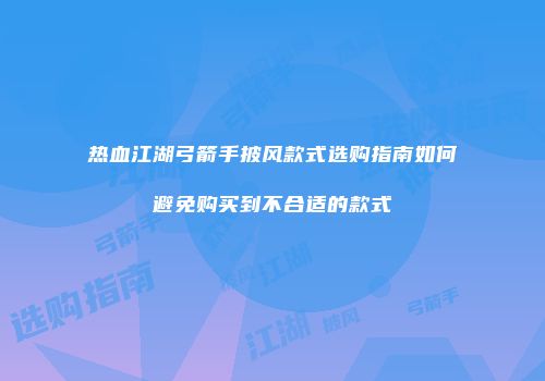热血江湖弓箭手披风款式选购指南如何避免购买到不合适的款式