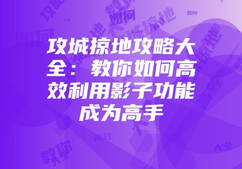 攻城掠地攻略大全：教你如何高效利用影子功能成为高手