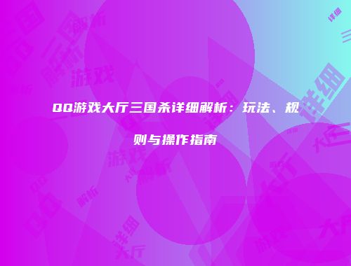 QQ游戏大厅三国杀详细解析：玩法、规则与操作指南
