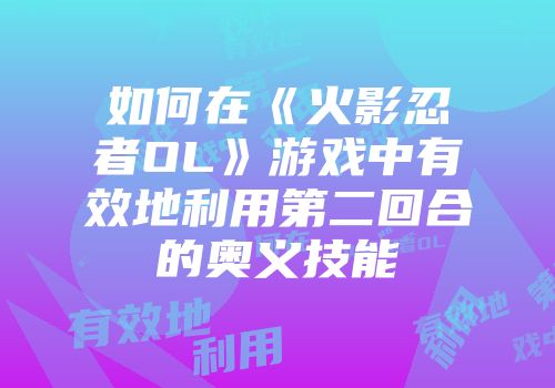 如何在《火影忍者OL》游戏中有效地利用第二回合的奥义技能