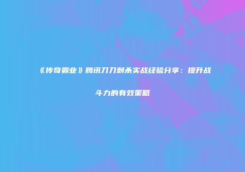 《传奇霸业》腾讯刀刀刺杀实战经验分享：提升战斗力的有效策略