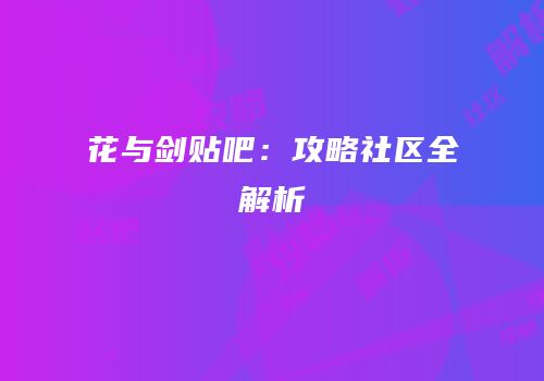 花与剑贴吧：攻略社区全解析