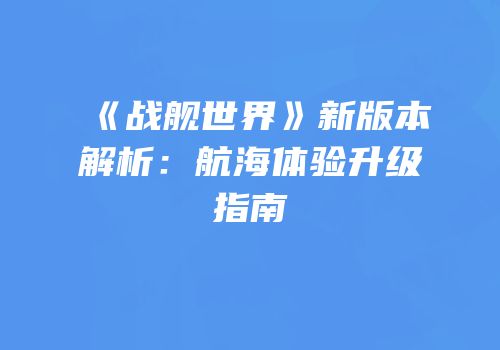《战舰世界》新版本解析：航海体验升级指南
