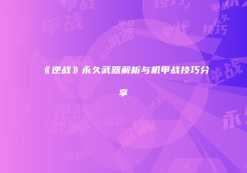 《逆战》永久武器解析与机甲战技巧分享