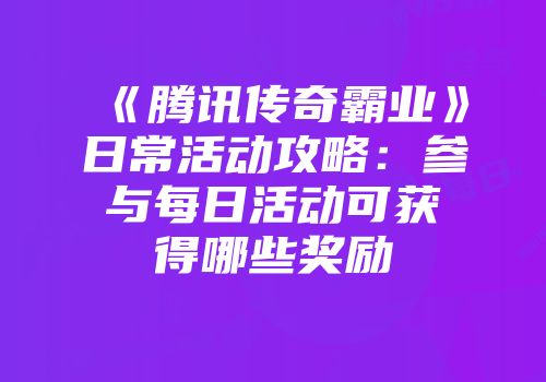 《腾讯传奇霸业》日常活动攻略：参与每日活动可获得哪些奖励