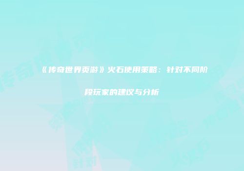 《传奇世界页游》火石使用策略:针对不同阶段玩家的建议与分析