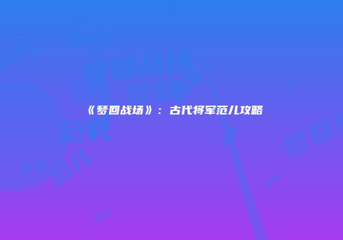 《梦回战场》：古代将军范儿攻略