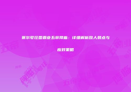 赛尔号狂图霸业五帝降临：详细解析敌人弱点与应对策略