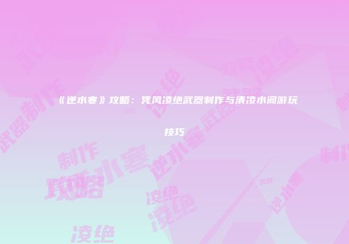 《逆水寒》攻略：凭风凌绝武器制作与清凌水阁游玩技巧