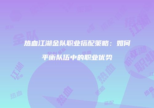 热血江湖金队职业搭配策略：如何平衡队伍中的职业优势