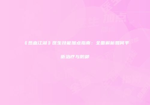 《热血江湖》医生技能加点指南：全面解析如何平衡治疗与防御