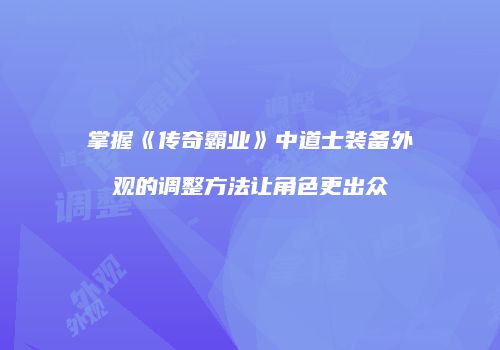 掌握《传奇霸业》中道士装备外观的调整方法让角色更出众