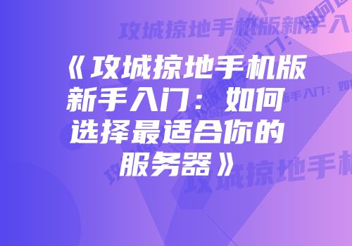 《攻城掠地手机版新手入门：如何选择最适合你的服务器》