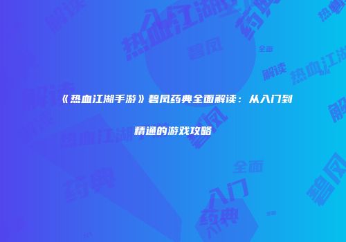 《热血江湖手游》碧凤药典全面解读：从入门到精通的游戏攻略