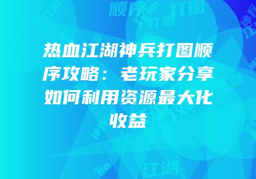 热血江湖神兵打图顺序攻略：老玩家分享如何利用资源最大化收益