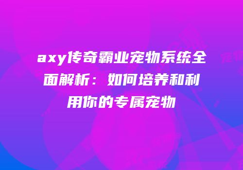 axy传奇霸业宠物系统全面解析：如何培养和利用你的专属宠物