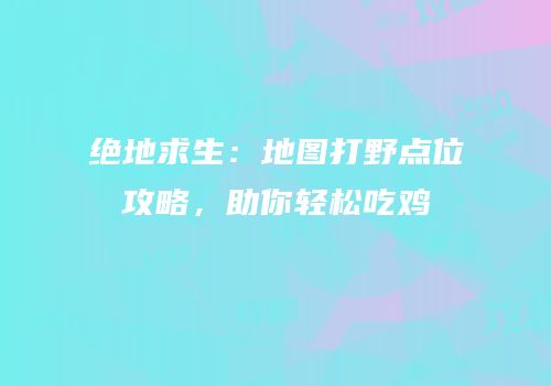 绝地求生：地图打野点位攻略，助你轻松吃鸡