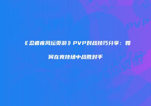 《忍者疾风坛页游》PVP对战技巧分享：如何在竞技场中战胜对手