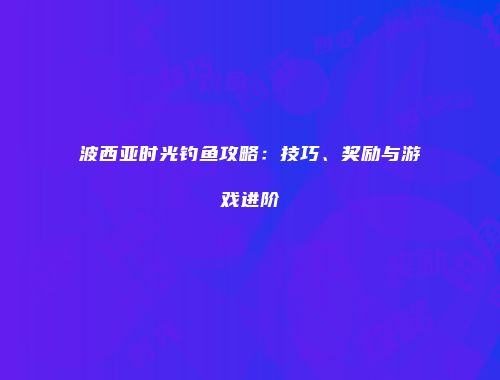 波西亚时光钓鱼攻略：技巧、奖励与游戏进阶
