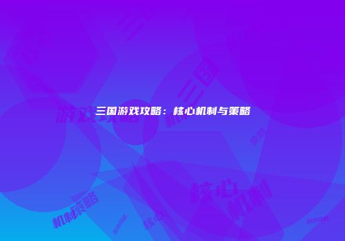 三国游戏攻略：核心机制与策略