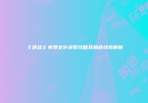 《逆战》免费女仆获取攻略及角色线索解析
