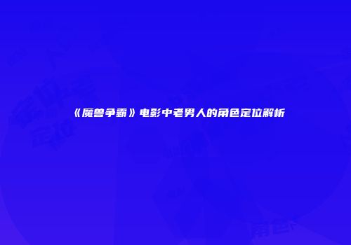 《魔兽争霸》电影中老男人的角色定位解析