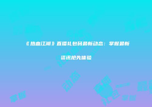 《热血江湖》直播礼包码最新动态：掌握最新资讯抢先体验