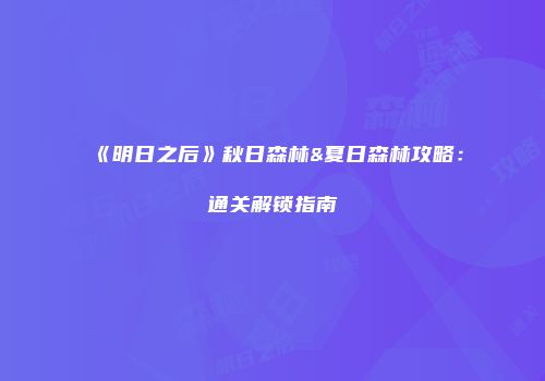 《明日之后》秋日森林&夏日森林攻略：通关解锁指南