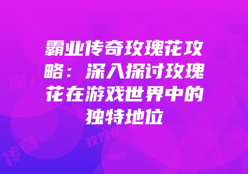 霸业传奇玫瑰花攻略：深入探讨玫瑰花在游戏世界中的独特地位