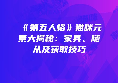 《第五人格》猫咪元素大揭秘：家具、随从及获取技巧