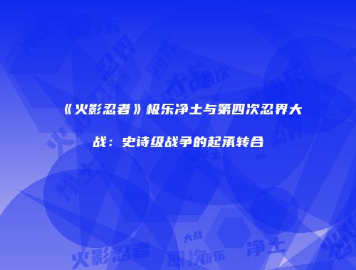 《火影忍者》极乐净土与第四次忍界大战：史诗级战争的起承转合