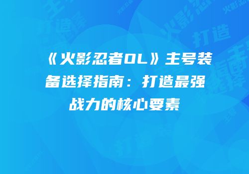 《火影忍者OL》主号装备选择指南：打造最强战力的核心要素