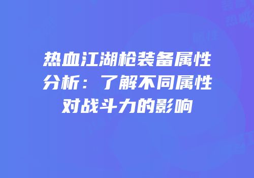 热血江湖枪装备属性分析：了解不同属性对战斗力的影响