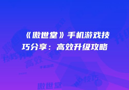 《傲世堂》手机游戏技巧分享：高效升级攻略