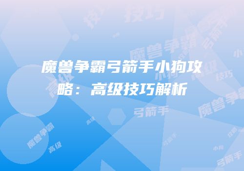 魔兽争霸弓箭手小狗攻略：高级技巧解析